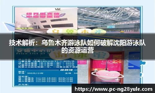 技术解析：乌鲁木齐游泳队如何破解沈阳游泳队的资源运营