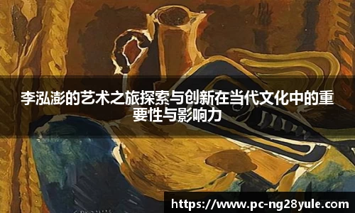 李泓澎的艺术之旅探索与创新在当代文化中的重要性与影响力