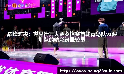 巅峰对决：世界街舞大赛资格赛首轮青岛队vs深圳队的精彩纷呈较量